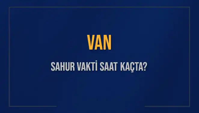 Van'da Sahur Vakti: 2025 İçin Detaylı Bilgiler ve Saatler